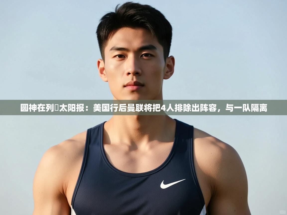 问鼎娱乐iso-圆神在列❗太阳报：美国行后曼联将把4人排除出阵容，与一队隔离  第2张