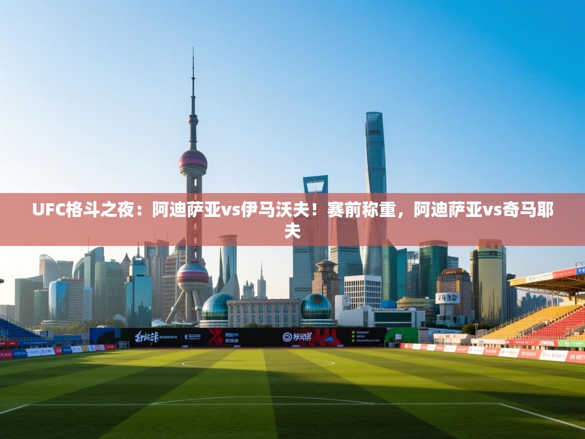 问鼎娱乐在线登陆-UFC格斗之夜:阿迪萨亚vs伊马沃夫!赛前称重,阿迪萨亚vs奇马耶夫 第1张