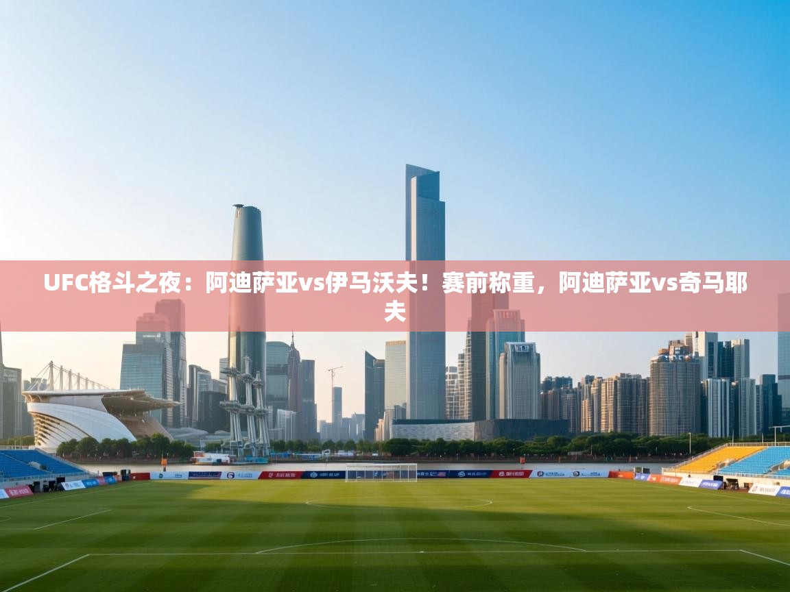 问鼎娱乐在线登陆-UFC格斗之夜:阿迪萨亚vs伊马沃夫!赛前称重,阿迪萨亚vs奇马耶夫 第2张