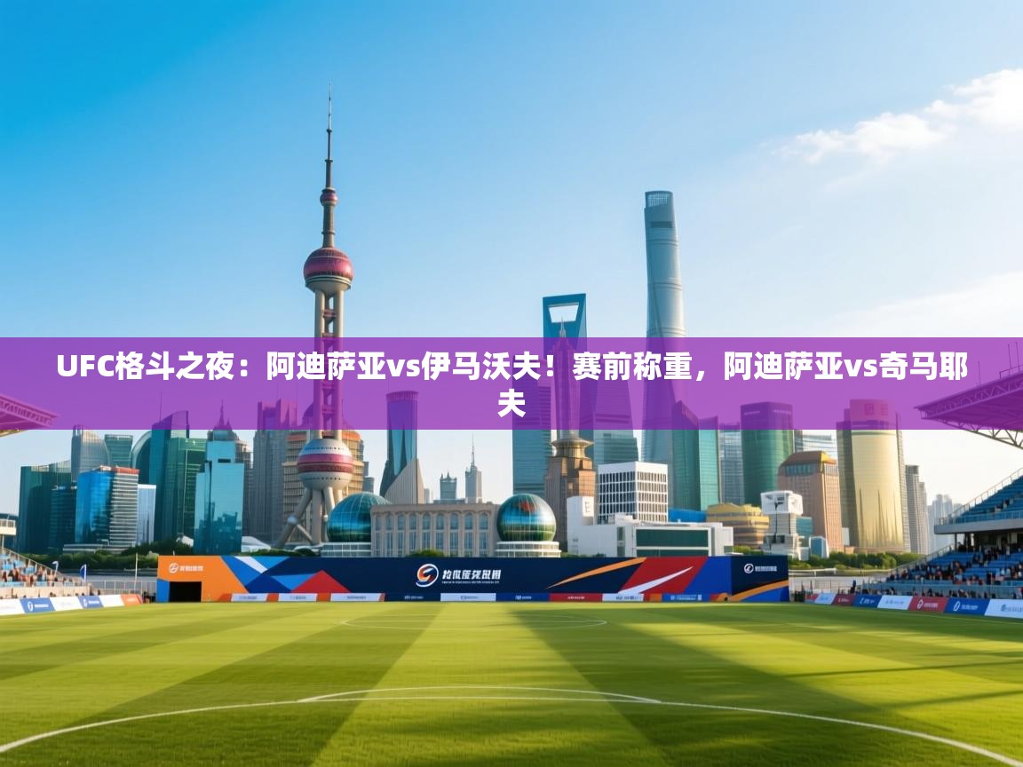 问鼎娱乐在线登陆-UFC格斗之夜:阿迪萨亚vs伊马沃夫!赛前称重,阿迪萨亚vs奇马耶夫 第4张