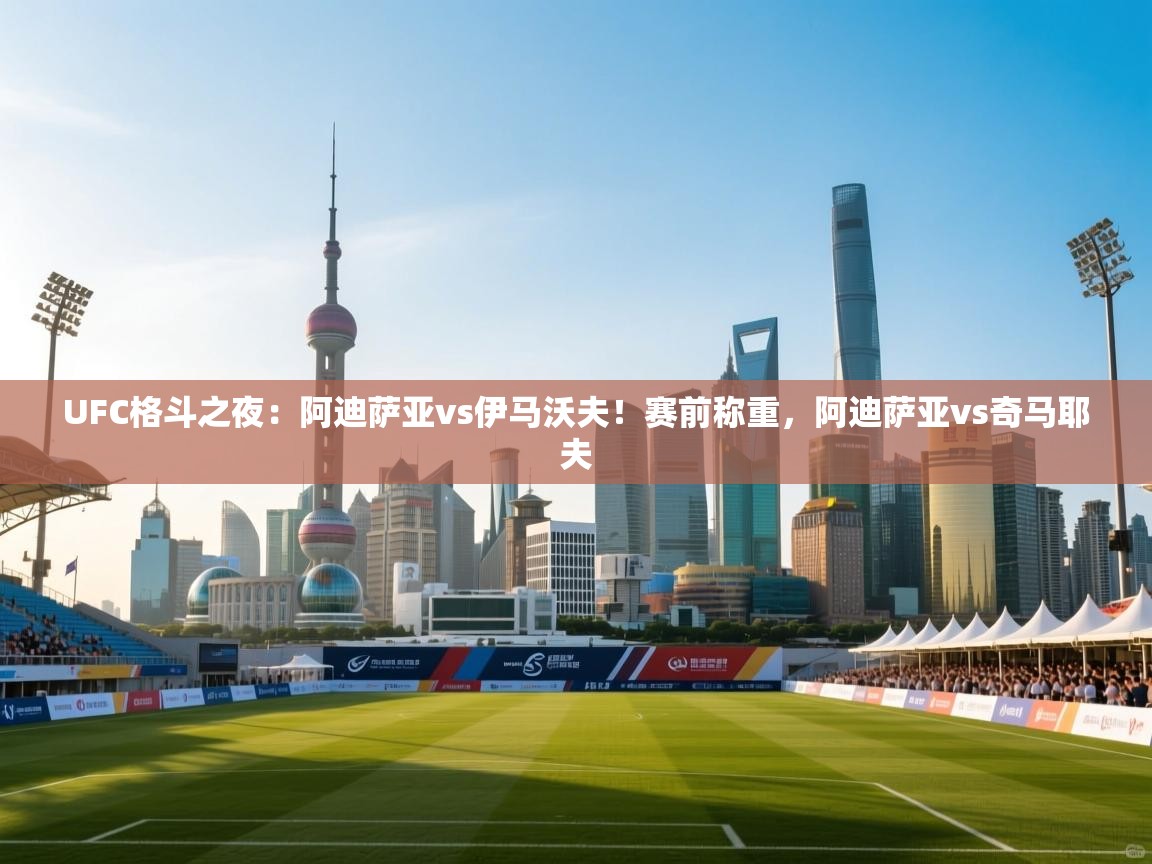 问鼎娱乐在线登陆-UFC格斗之夜:阿迪萨亚vs伊马沃夫!赛前称重,阿迪萨亚vs奇马耶夫 第3张