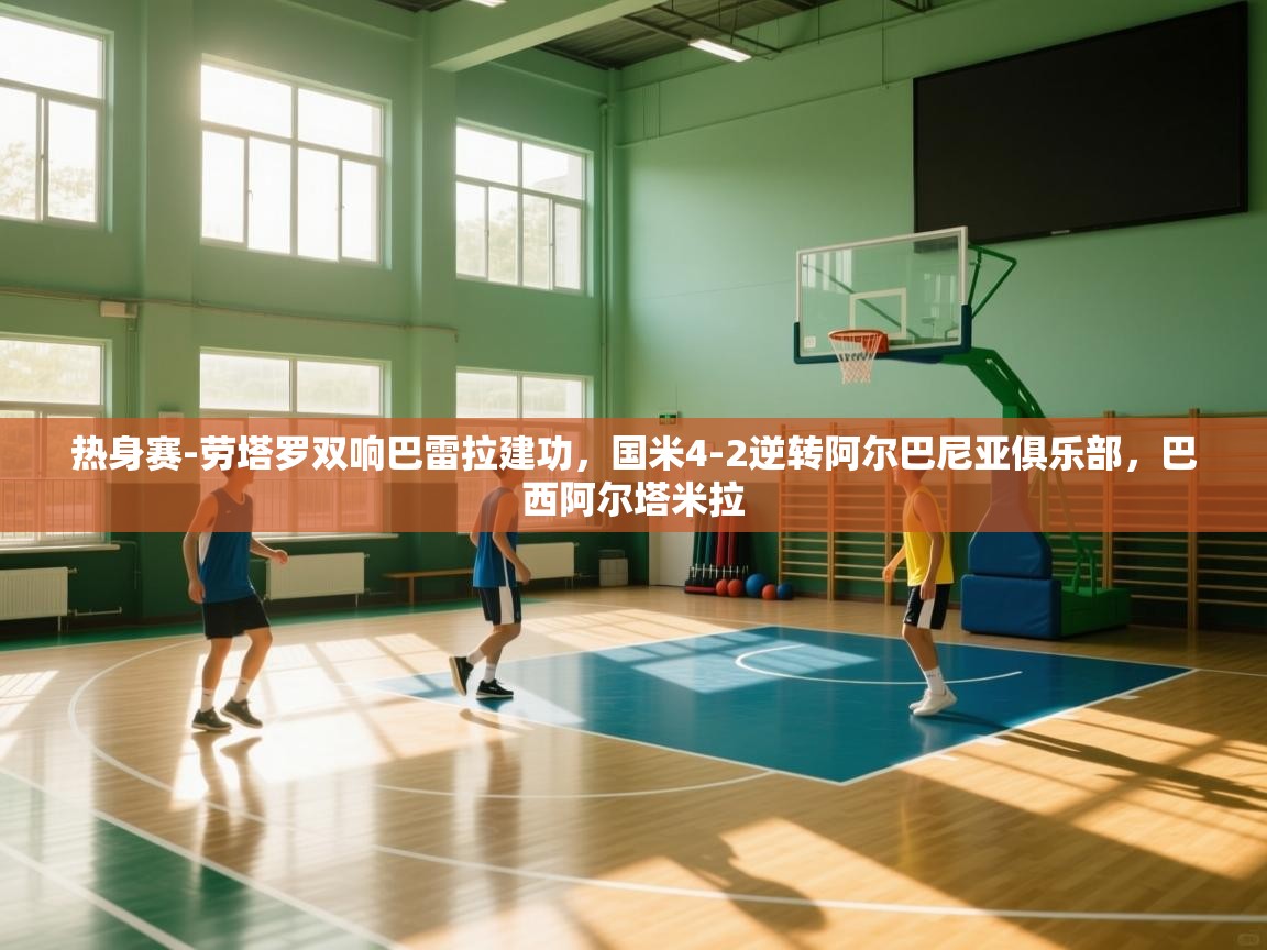 问鼎体育app官网入口-热身赛-劳塔罗双响巴雷拉建功,国米4-2逆转阿尔巴尼亚俱乐部,巴西阿尔塔米拉 第2张