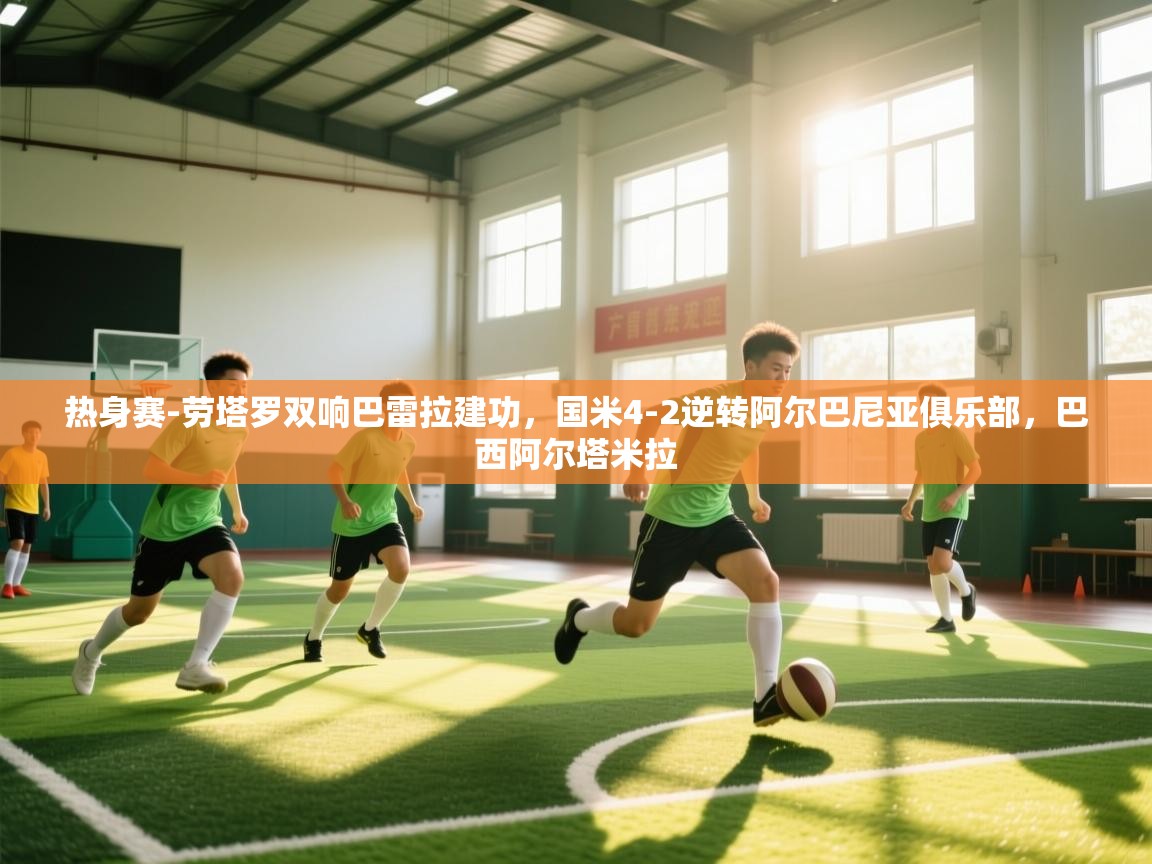 问鼎体育app官网入口-热身赛-劳塔罗双响巴雷拉建功,国米4-2逆转阿尔巴尼亚俱乐部,巴西阿尔塔米拉 第1张