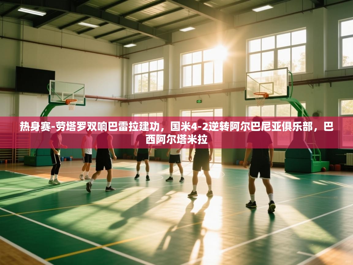 问鼎体育app官网入口-热身赛-劳塔罗双响巴雷拉建功,国米4-2逆转阿尔巴尼亚俱乐部,巴西阿尔塔米拉 第3张