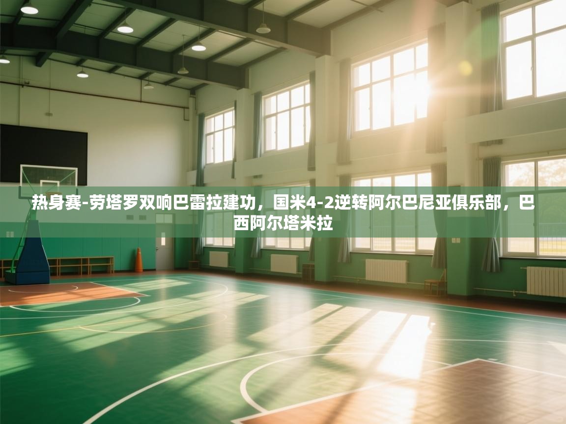 问鼎体育app官网入口-热身赛-劳塔罗双响巴雷拉建功,国米4-2逆转阿尔巴尼亚俱乐部,巴西阿尔塔米拉 第4张