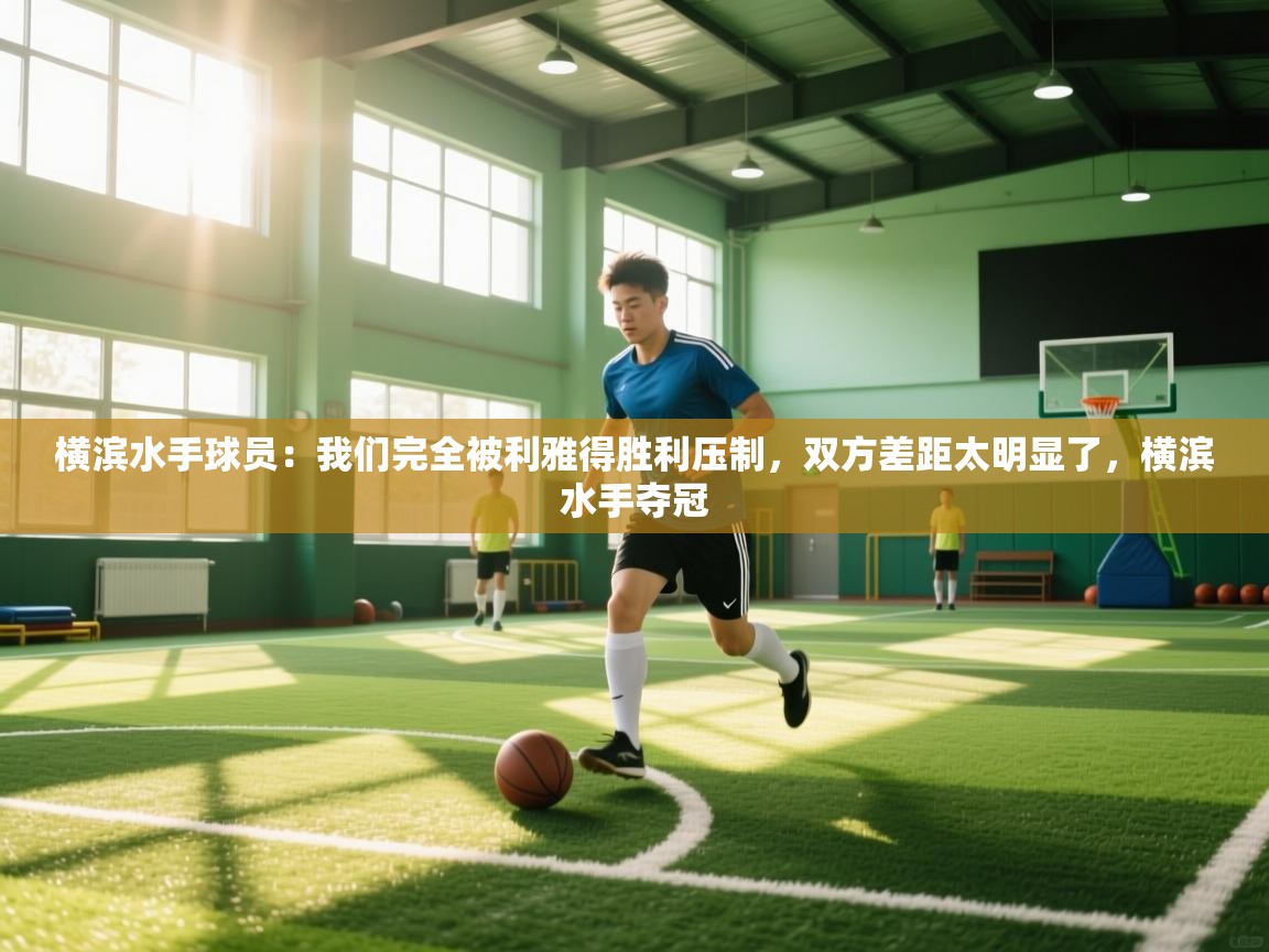 问鼎娱乐官网-横滨水手球员:我们完全被利雅得胜利压制,双方差距太明显了,横滨水手夺冠 第4张