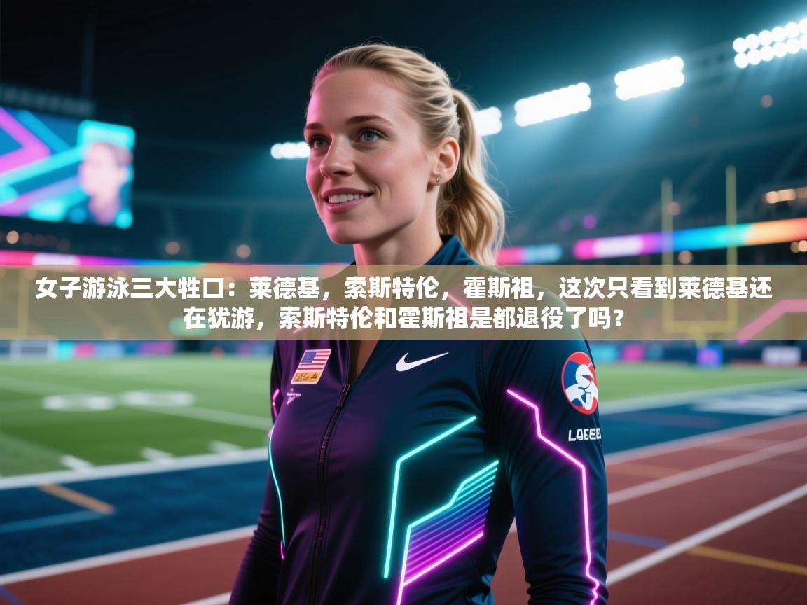 问鼎娱乐pg-女子游泳三大牲口:莱德基,索斯特伦,霍斯祖,这次只看到莱德基还在犹游,索斯特伦和霍斯祖是都退役了吗? 第1张