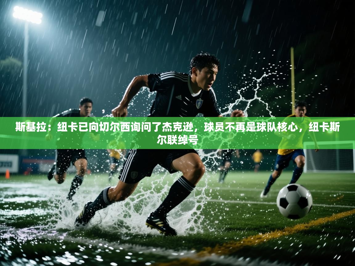 问鼎娱乐在线入口-斯基拉:纽卡已向切尔西询问了杰克逊,球员不再是球队核心,纽卡斯尔联绰号 第1张