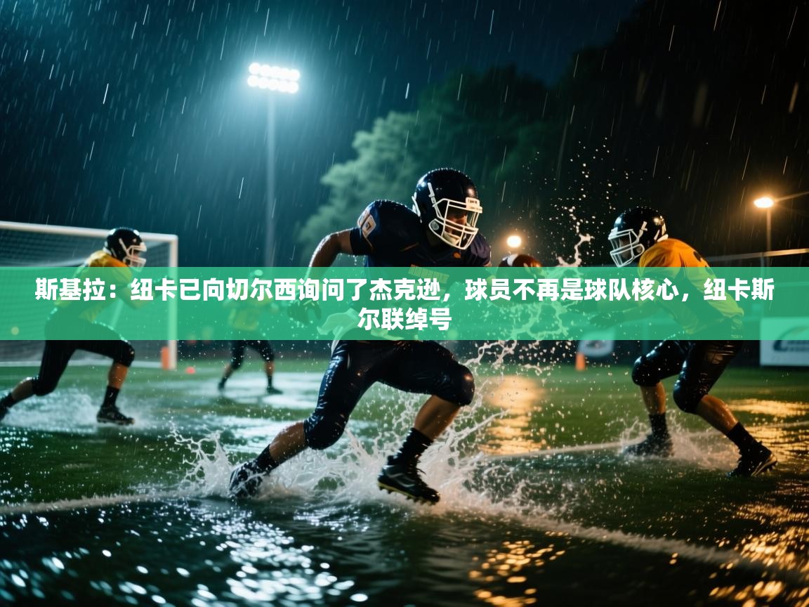 问鼎娱乐在线入口-斯基拉:纽卡已向切尔西询问了杰克逊,球员不再是球队核心,纽卡斯尔联绰号 第2张