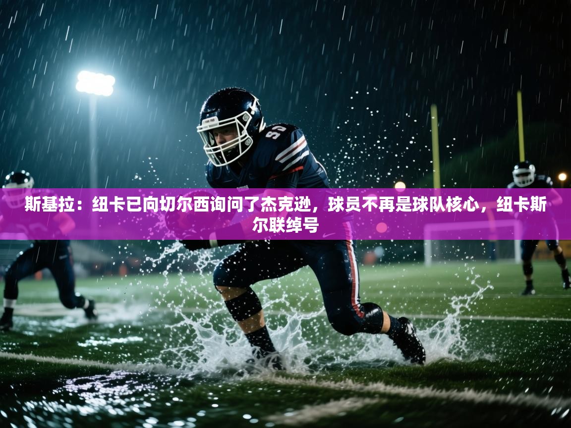 问鼎娱乐在线入口-斯基拉:纽卡已向切尔西询问了杰克逊,球员不再是球队核心,纽卡斯尔联绰号 第3张