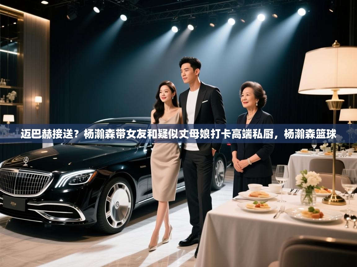 问鼎体育app下载-迈巴赫接送？杨瀚森带女友和疑似丈母娘打卡高端私厨，杨瀚森篮球  第1张