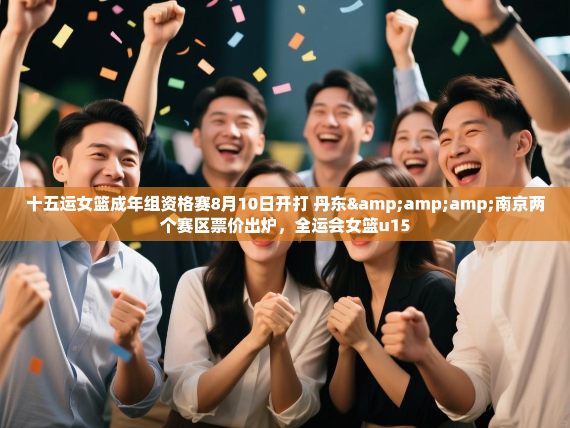 问鼎体育app官方网站入口-十五运女篮成年组资格赛8月10日开打 丹东&南京两个赛区票价出炉，全运会女篮u15  第1张