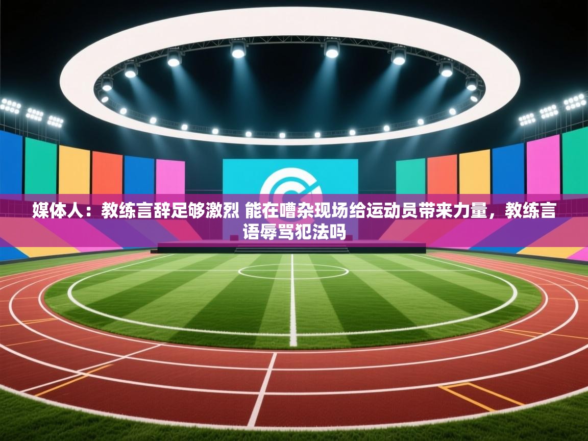 问鼎娱乐官方下载-媒体人：教练言辞足够激烈 能在嘈杂现场给运动员带来力量，教练言语辱骂犯法吗  第1张