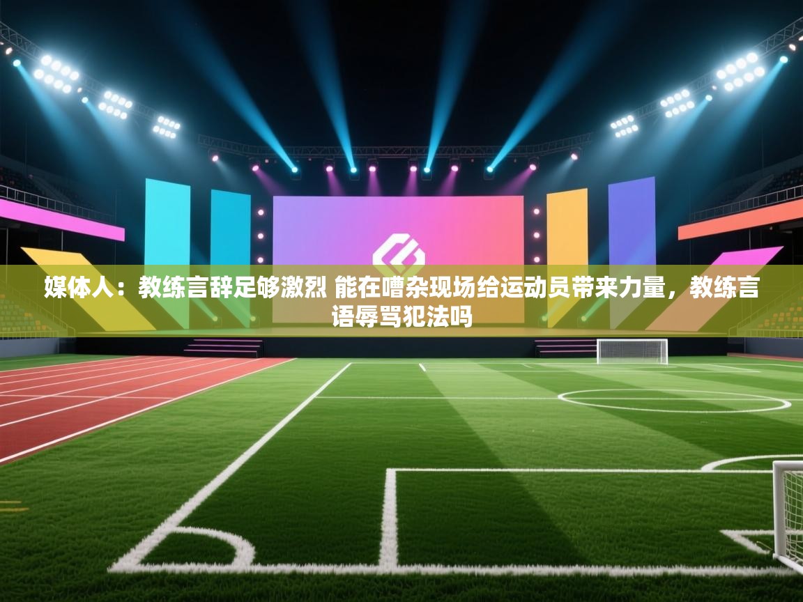 问鼎娱乐官方下载-媒体人：教练言辞足够激烈 能在嘈杂现场给运动员带来力量，教练言语辱骂犯法吗  第2张
