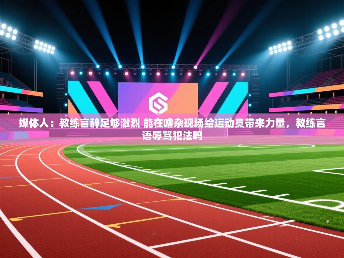 问鼎娱乐官方下载-媒体人：教练言辞足够激烈 能在嘈杂现场给运动员带来力量，教练言语辱骂犯法吗  第4张