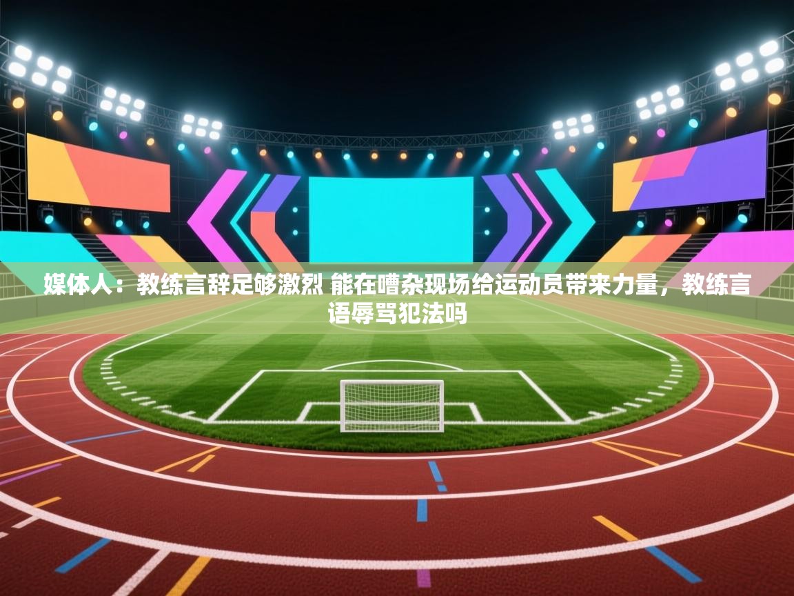 问鼎娱乐官方下载-媒体人：教练言辞足够激烈 能在嘈杂现场给运动员带来力量，教练言语辱骂犯法吗  第3张