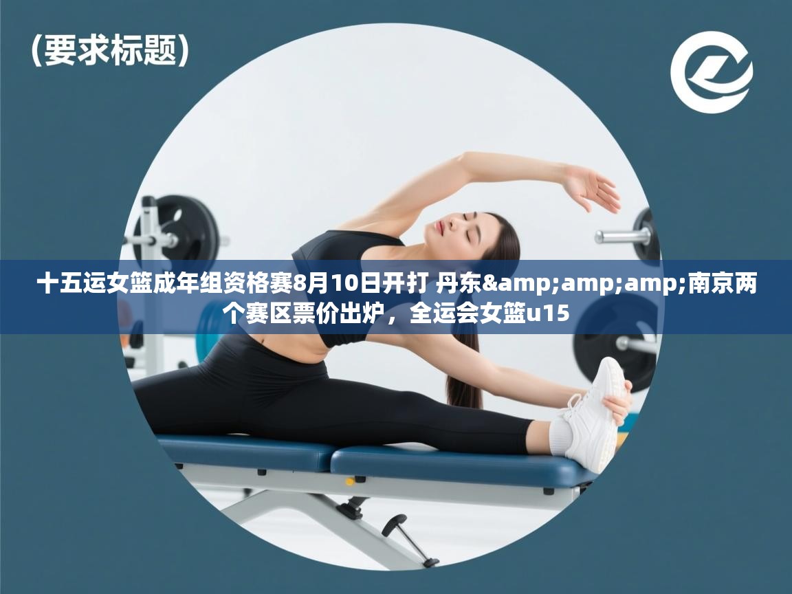 问鼎体育app官方网站入口-十五运女篮成年组资格赛8月10日开打 丹东&南京两个赛区票价出炉，全运会女篮u15  第2张