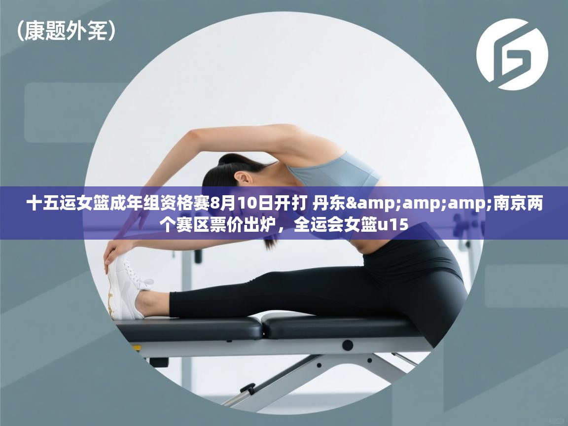 问鼎体育app官方网站入口-十五运女篮成年组资格赛8月10日开打 丹东&南京两个赛区票价出炉，全运会女篮u15  第4张