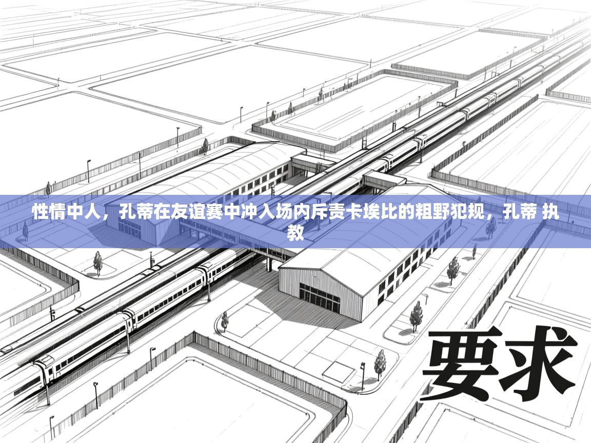 问鼎体育下载-性情中人，孔蒂在友谊赛中冲入场内斥责卡埃比的粗野犯规，孔蒂 执教  第2张