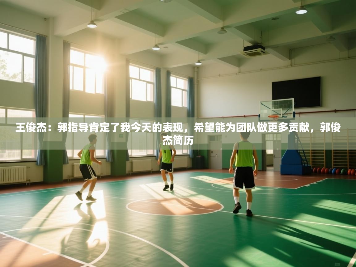 问鼎娱乐官网-王俊杰：郭指导肯定了我今天的表现，希望能为团队做更多贡献，郭俊杰简历  第1张