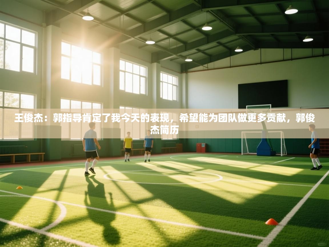 问鼎娱乐官网-王俊杰：郭指导肯定了我今天的表现，希望能为团队做更多贡献，郭俊杰简历  第2张