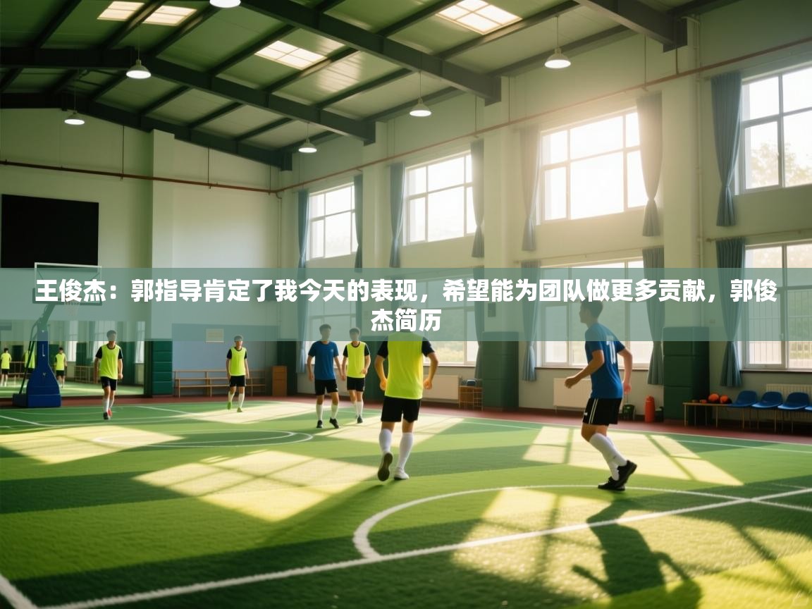 问鼎娱乐官网-王俊杰：郭指导肯定了我今天的表现，希望能为团队做更多贡献，郭俊杰简历  第3张