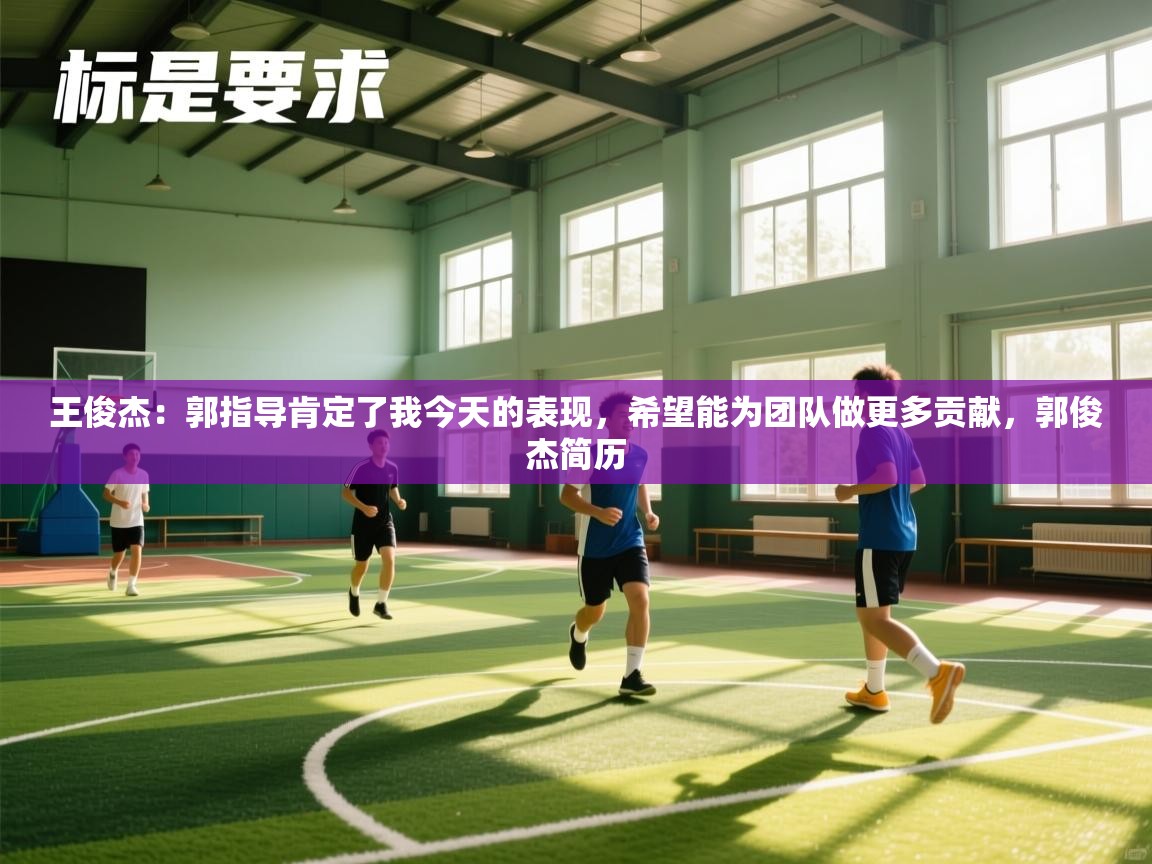 问鼎娱乐官网-王俊杰：郭指导肯定了我今天的表现，希望能为团队做更多贡献，郭俊杰简历  第4张