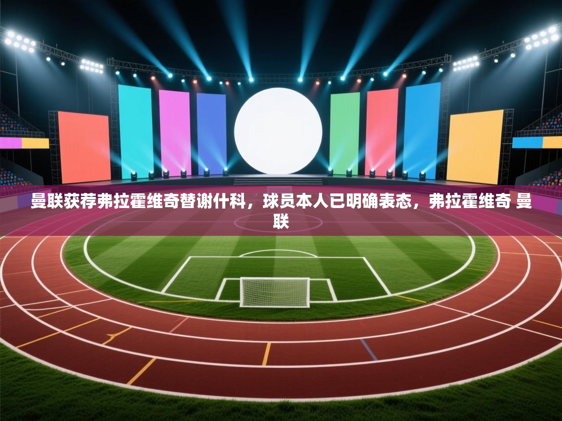 问鼎娱乐app-曼联获荐弗拉霍维奇替谢什科，球员本人已明确表态，弗拉霍维奇 曼联  第1张