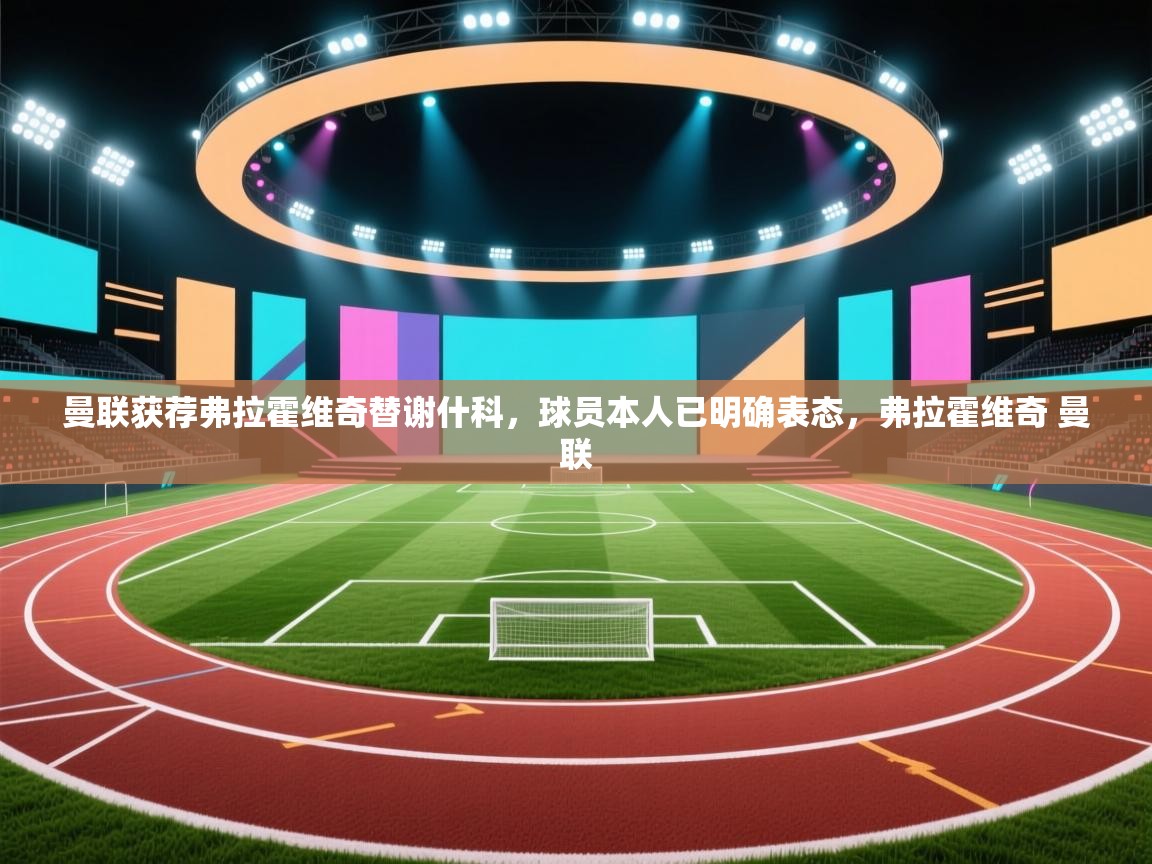 问鼎娱乐app-曼联获荐弗拉霍维奇替谢什科，球员本人已明确表态，弗拉霍维奇 曼联  第2张