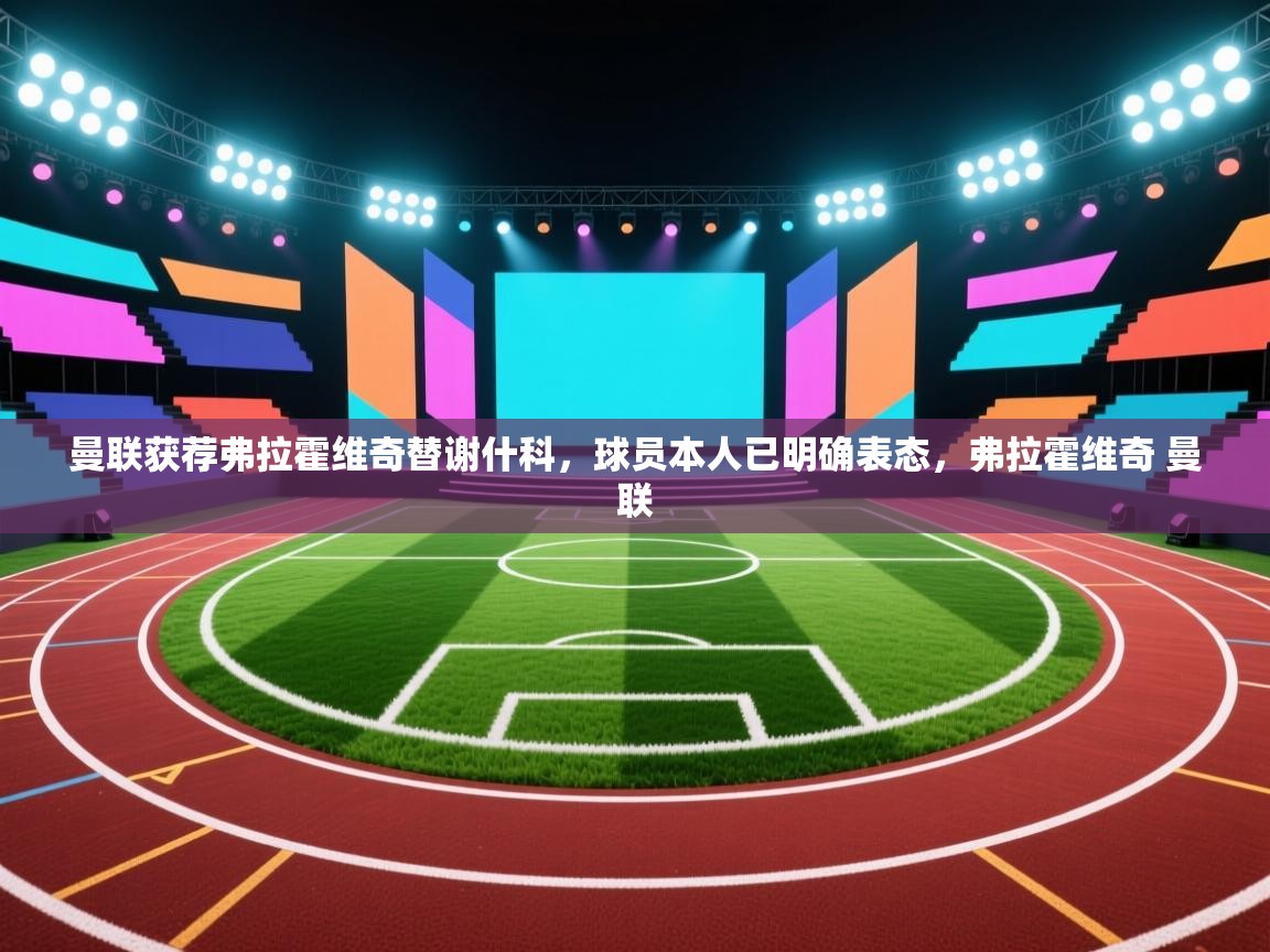 问鼎娱乐app-曼联获荐弗拉霍维奇替谢什科，球员本人已明确表态，弗拉霍维奇 曼联  第3张