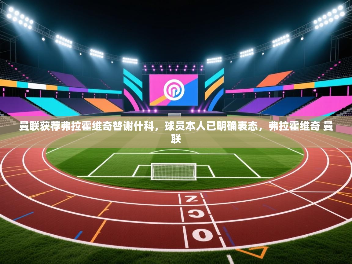 问鼎娱乐app-曼联获荐弗拉霍维奇替谢什科，球员本人已明确表态，弗拉霍维奇 曼联  第4张