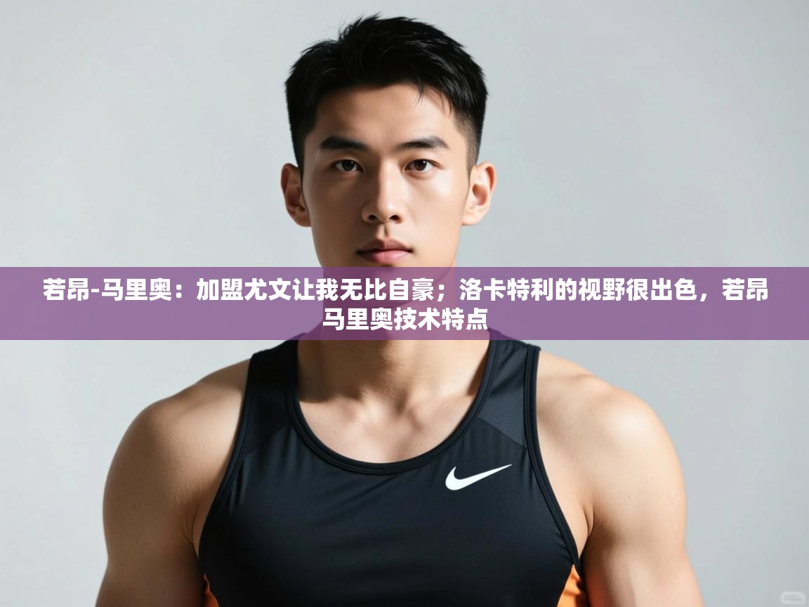 问鼎体育游戏-若昂-马里奥：加盟尤文让我无比自豪；洛卡特利的视野很出色，若昂马里奥技术特点  第1张