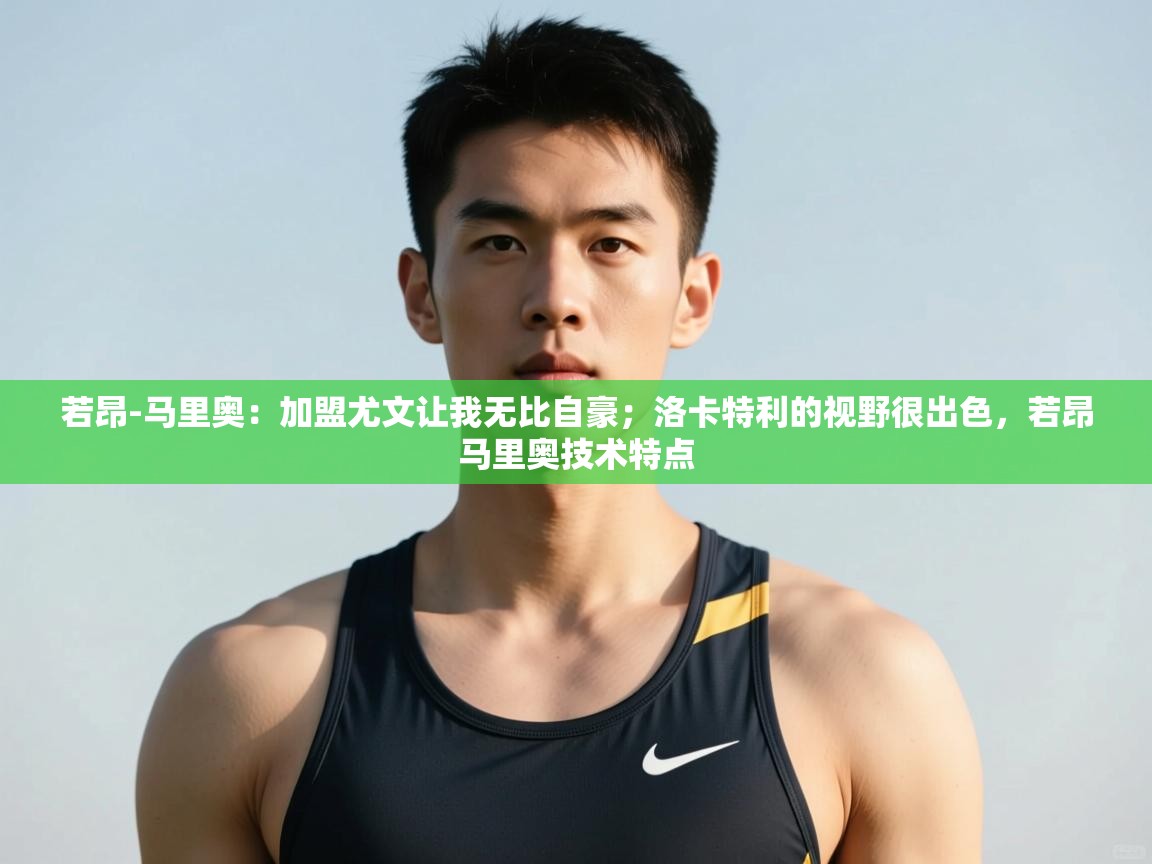 问鼎体育游戏-若昂-马里奥：加盟尤文让我无比自豪；洛卡特利的视野很出色，若昂马里奥技术特点  第2张