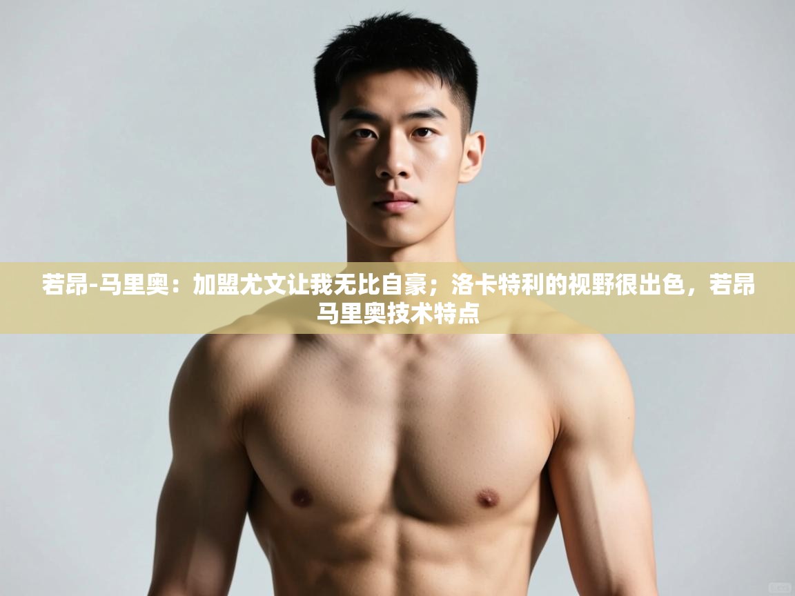 问鼎体育游戏-若昂-马里奥：加盟尤文让我无比自豪；洛卡特利的视野很出色，若昂马里奥技术特点  第3张