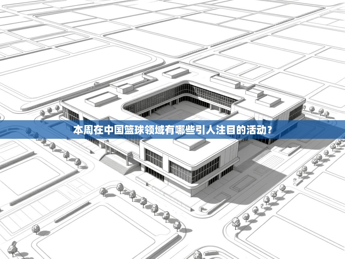 问鼎体育app-本周在中国篮球领域有哪些引人注目的活动？  第2张