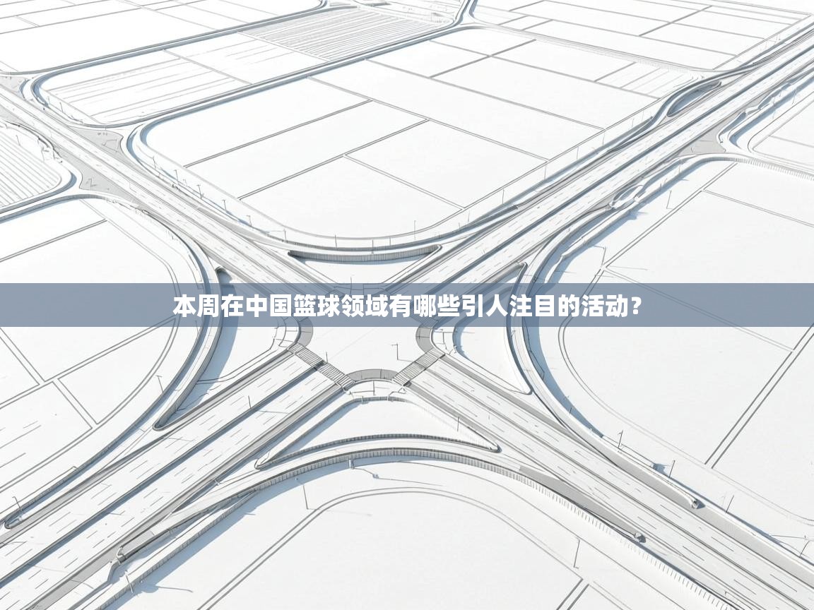 问鼎体育app-本周在中国篮球领域有哪些引人注目的活动？  第3张