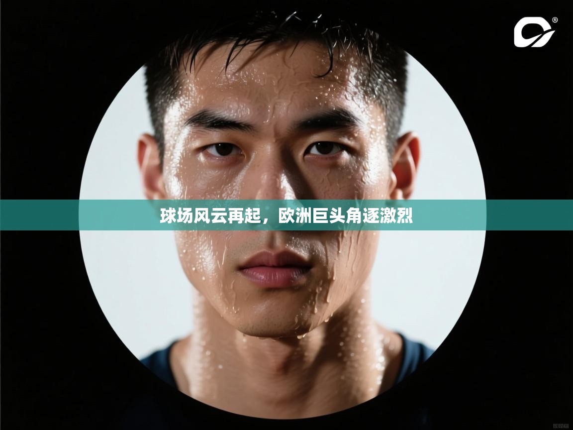 问鼎体育app官方网站入口-球场风云再起,欧洲巨头角逐激烈 第2张