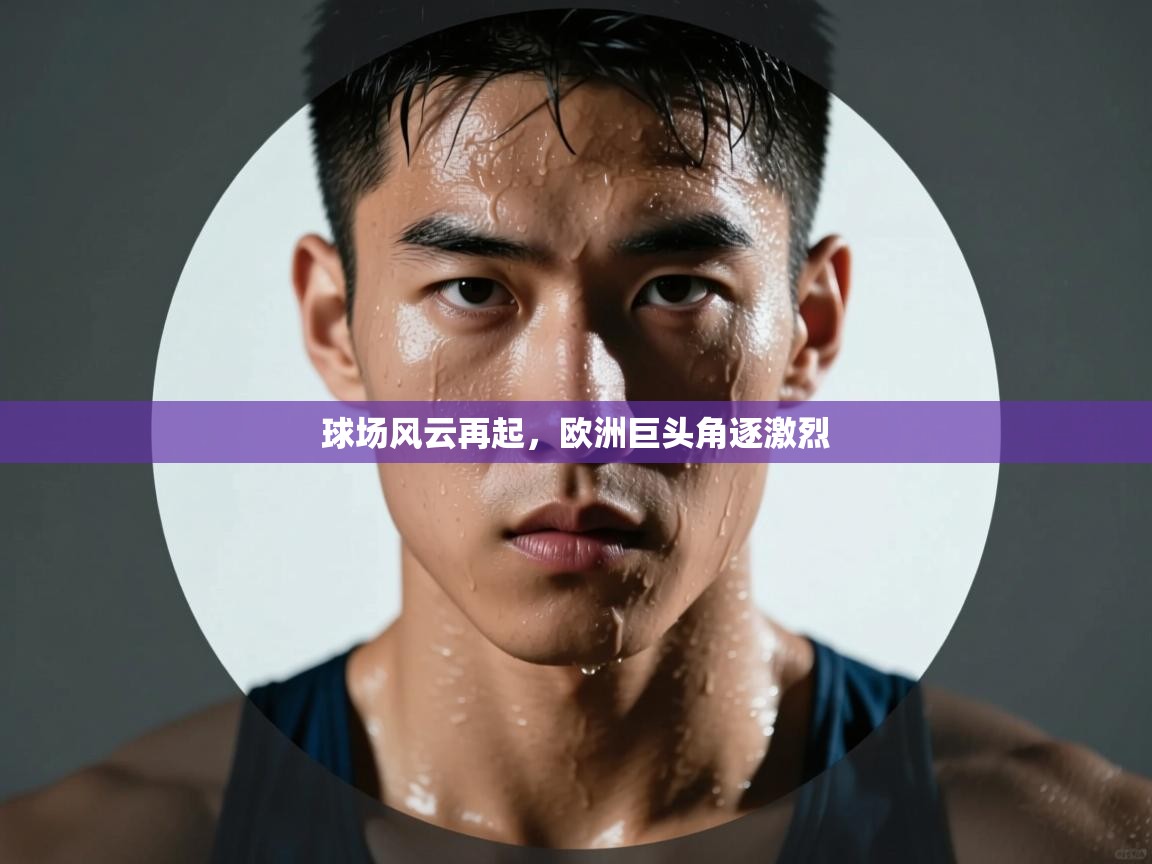 问鼎体育app官方网站入口-球场风云再起,欧洲巨头角逐激烈 第1张