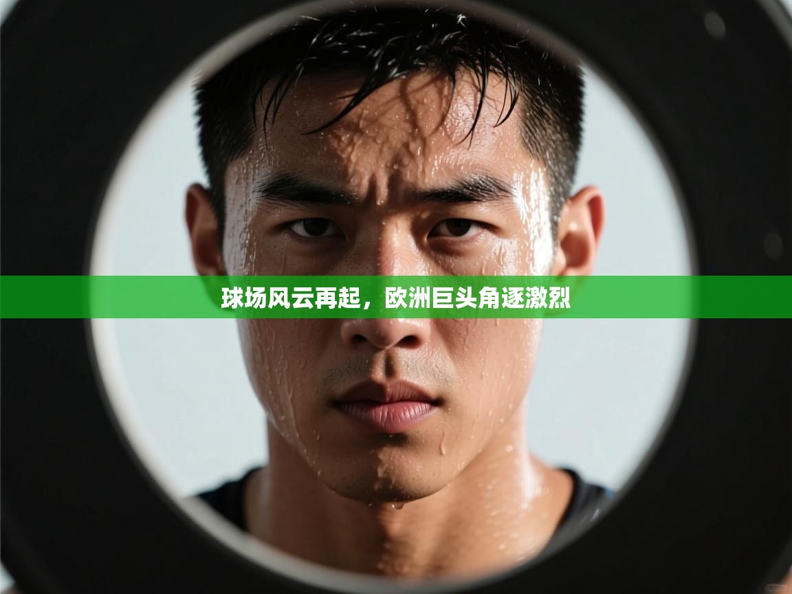 问鼎体育app官方网站入口-球场风云再起,欧洲巨头角逐激烈 第4张