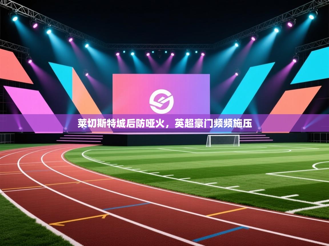 问鼎娱乐官网-莱切斯特城后防哑火，英超豪门频频施压  第2张