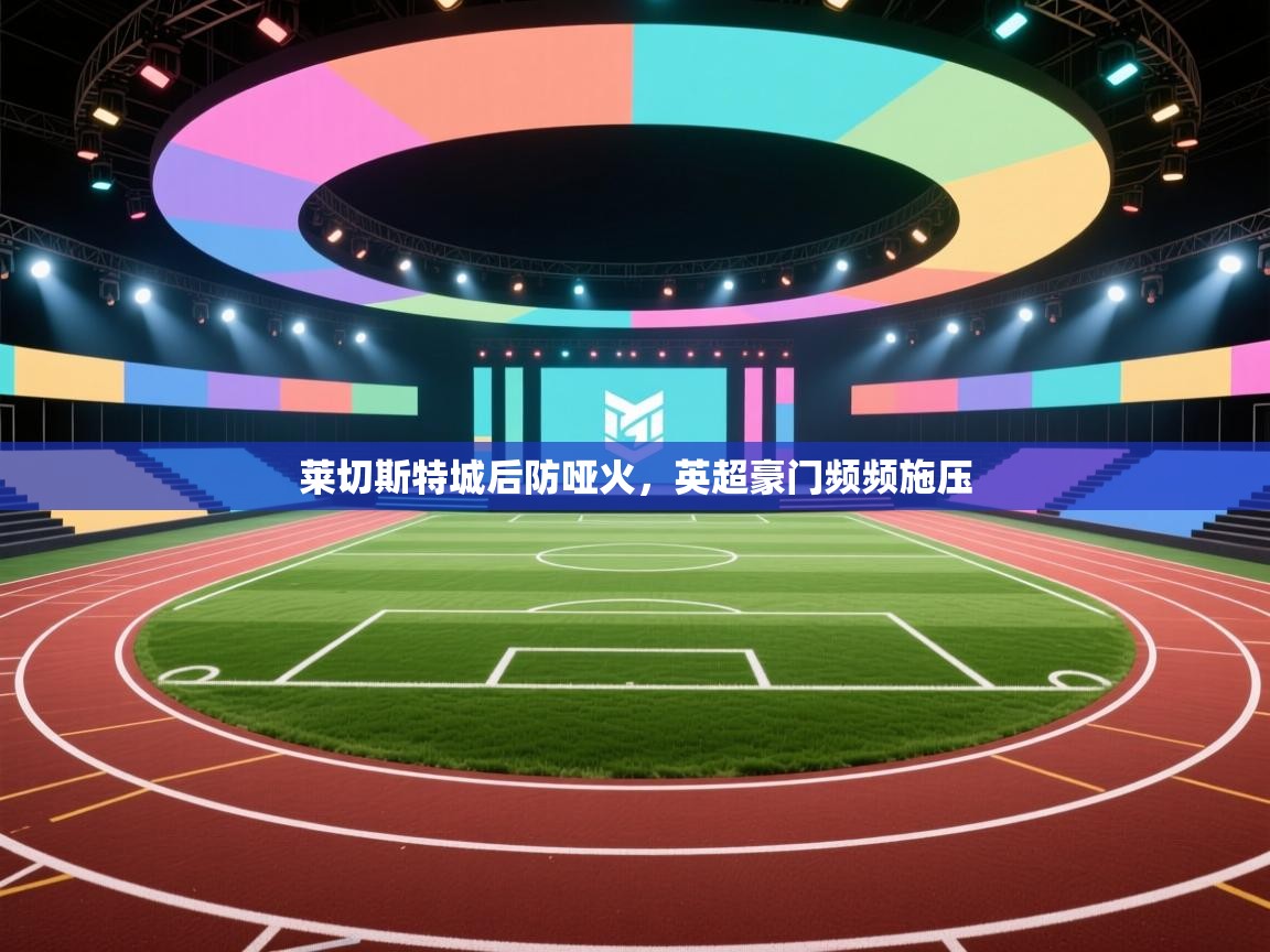 问鼎娱乐官网-莱切斯特城后防哑火，英超豪门频频施压  第1张