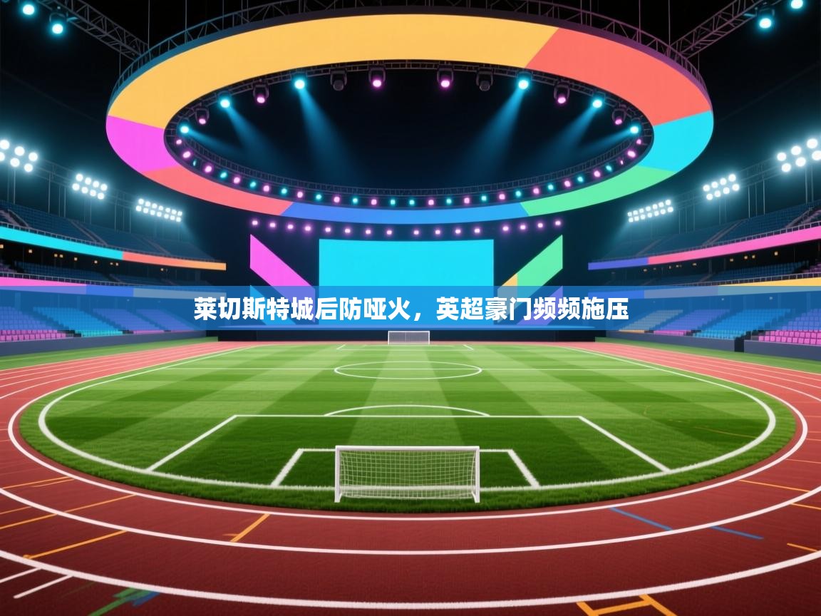 问鼎娱乐官网-莱切斯特城后防哑火，英超豪门频频施压  第3张