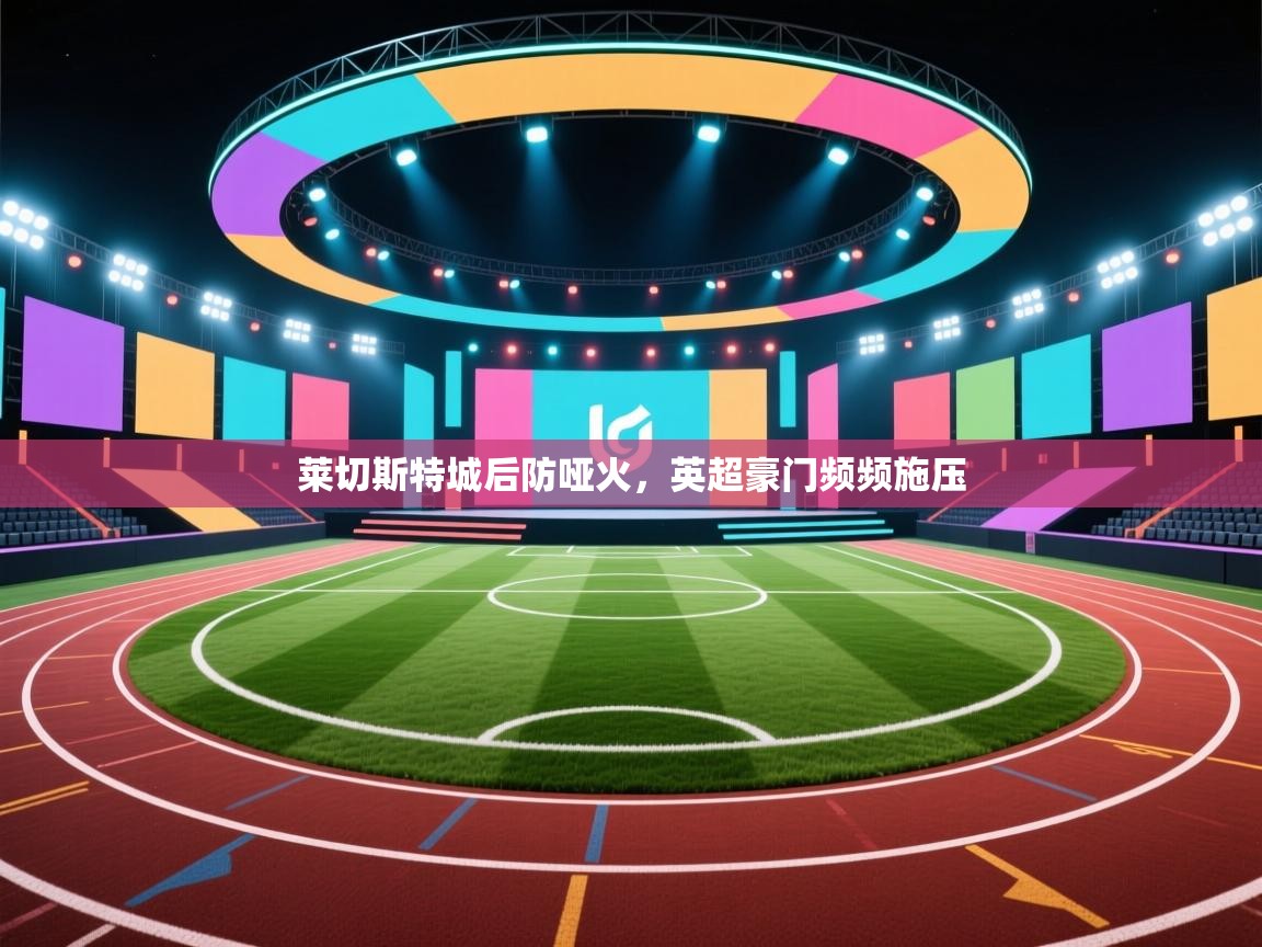 问鼎娱乐官网-莱切斯特城后防哑火，英超豪门频频施压  第4张