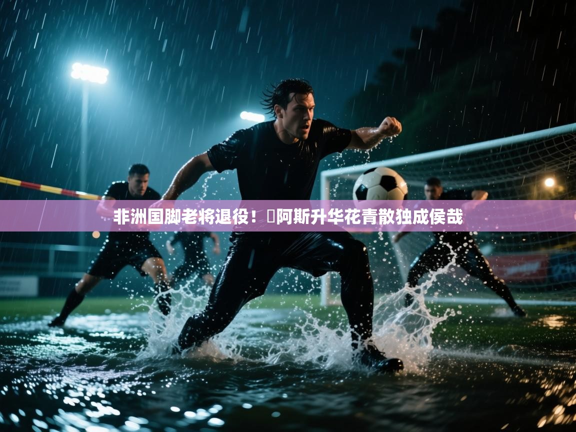 问鼎娱乐在线登陆-非洲国脚老将退役！冨阿斯升华花青散独成侯哉  第1张