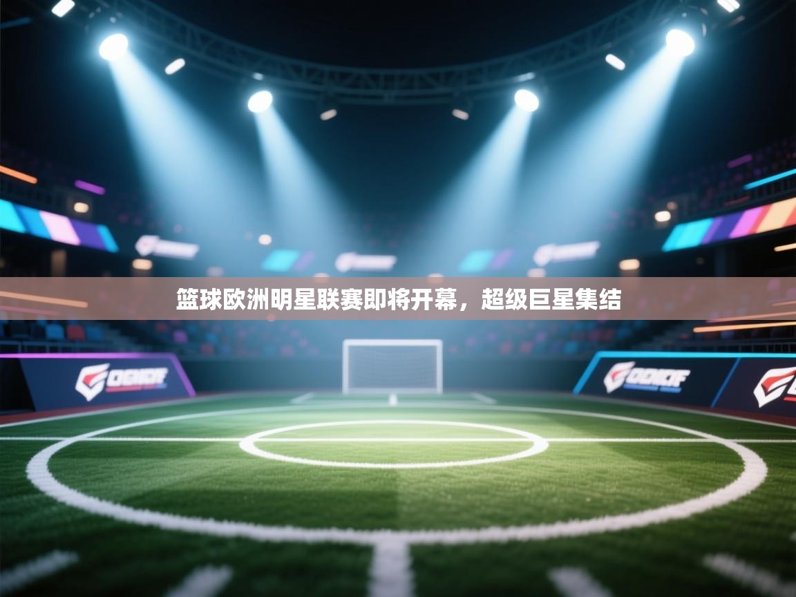 问鼎娱乐app-篮球欧洲明星联赛即将开幕,超级巨星集结 第1张