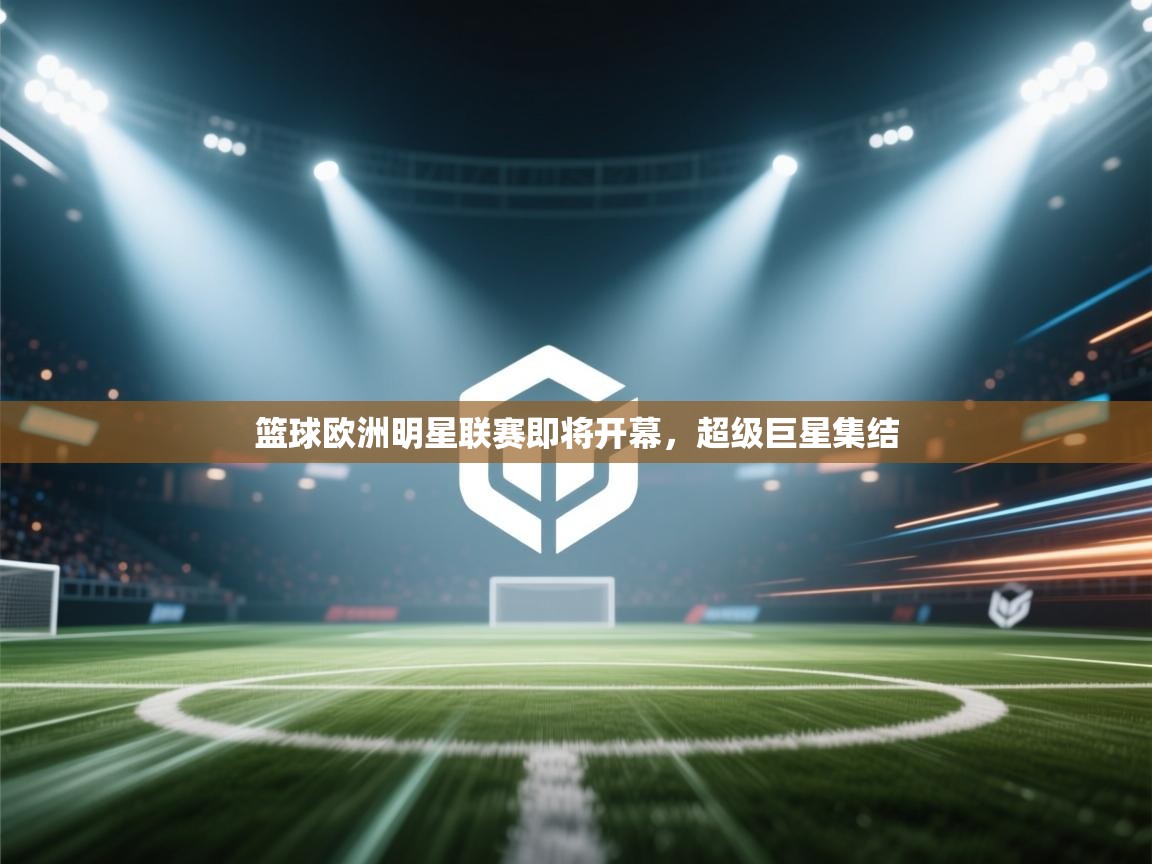 问鼎娱乐app-篮球欧洲明星联赛即将开幕,超级巨星集结 第2张