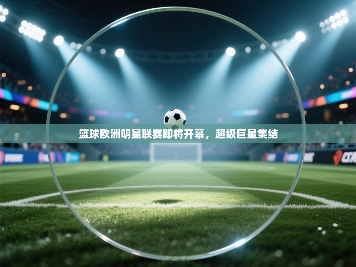 问鼎娱乐app-篮球欧洲明星联赛即将开幕,超级巨星集结 第3张