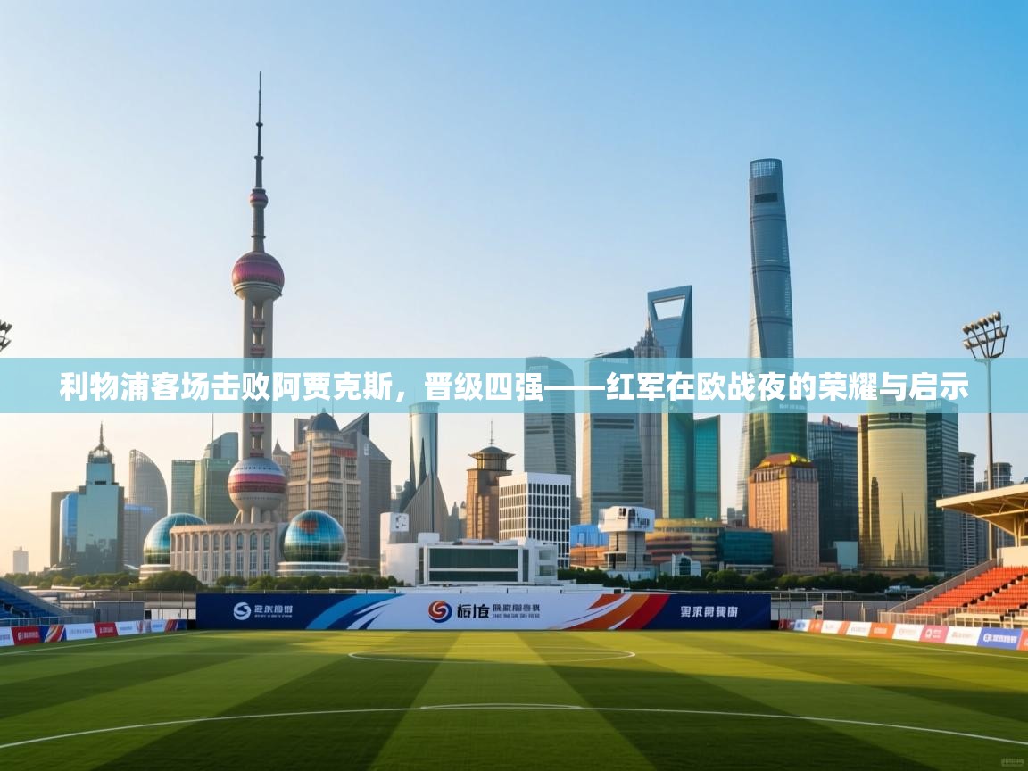 问鼎体育下载-利物浦客场击败阿贾克斯，晋级四强——红军在欧战夜的荣耀与启示  第3张