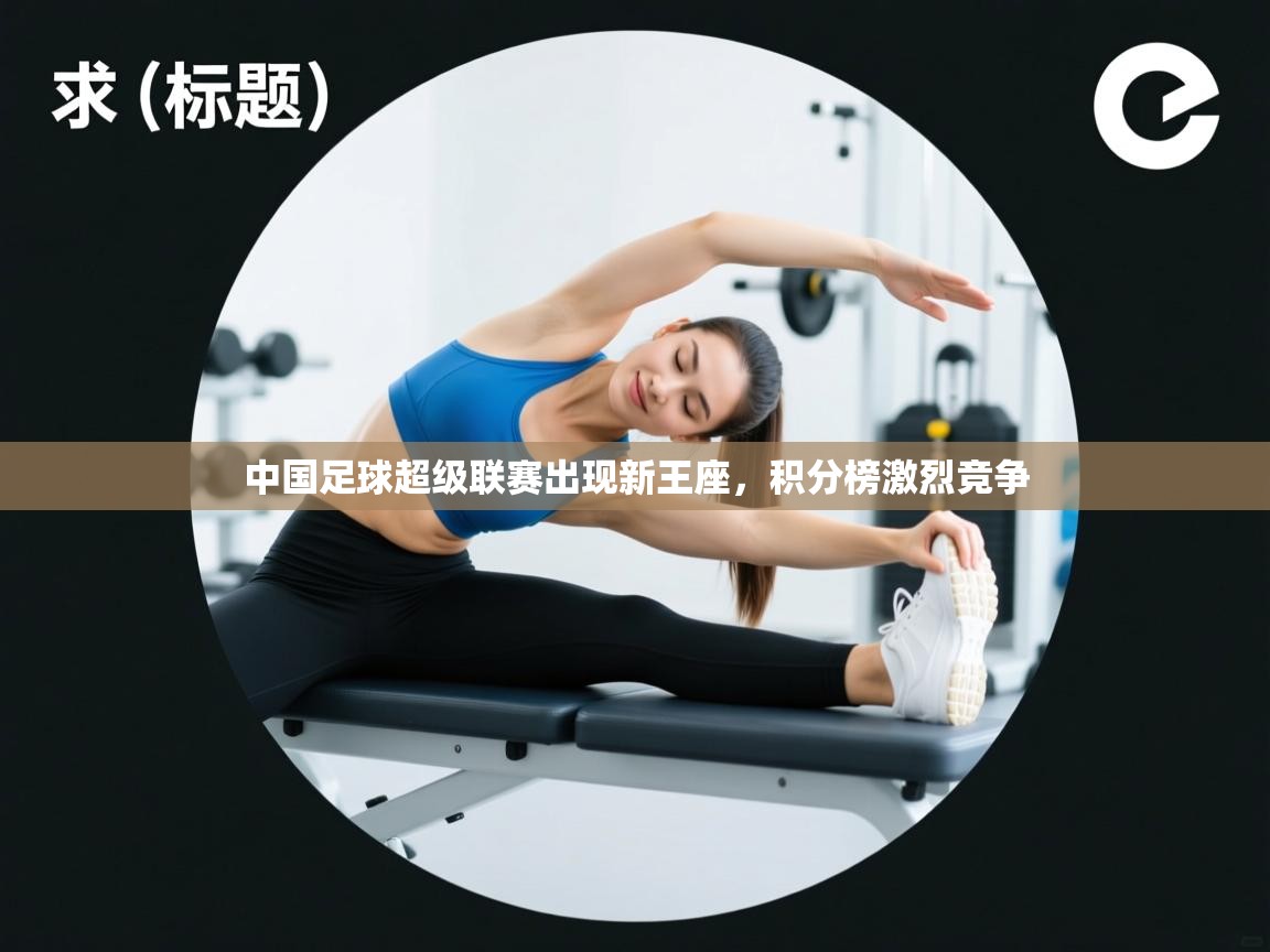 问鼎体育app官方网站入口-中国足球超级联赛出现新王座，积分榜激烈竞争  第1张