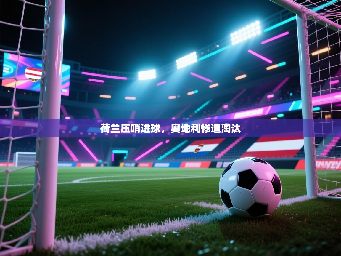 问鼎体育在线-荷兰压哨进球，奥地利惨遭淘汰  第4张